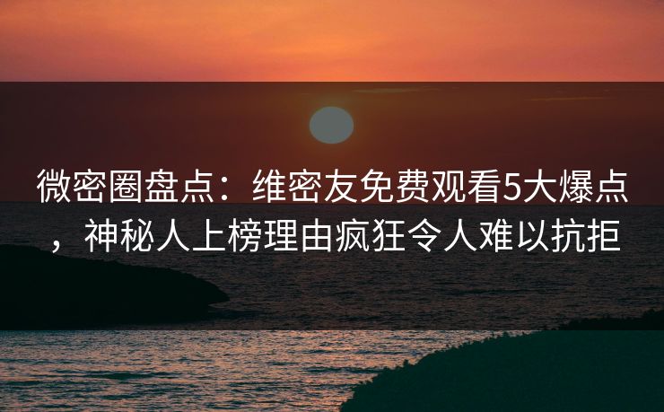 微密圈盘点:维密友免费观看5大爆点,神秘人上榜理由疯狂令人难以抗拒 微密圈盘点:维密友免费观看5大爆点,神秘人上榜理由疯狂令人难以抗拒