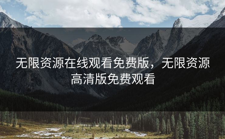 无限资源在线观看免费版，无限资源高清版免费观看