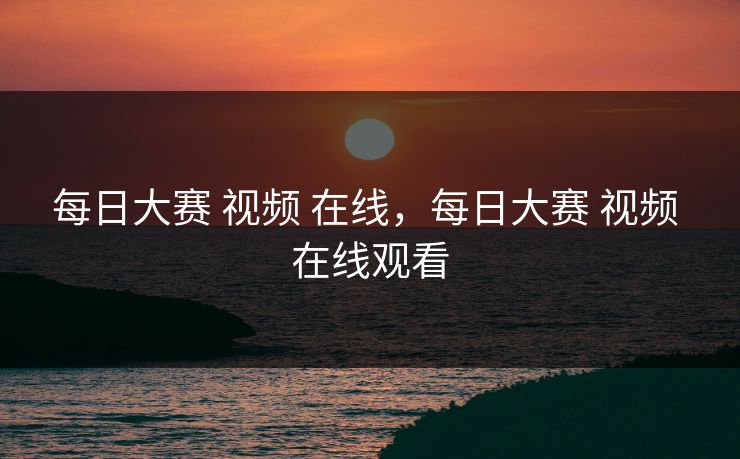 每日大赛 视频 在线，每日大赛 视频 在线观看