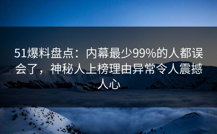51爆料盘点:内幕最少99%的人都误会了,神秘人上榜理由异常令人震撼人心 51爆料盘点:内幕最少99%的人都误会了,神秘人上榜理由异常令人震撼人心