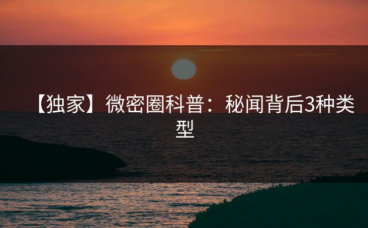 【独家】微密圈科普:秘闻背后3种类型 【独家】微密圈科普:秘闻背后3种类型