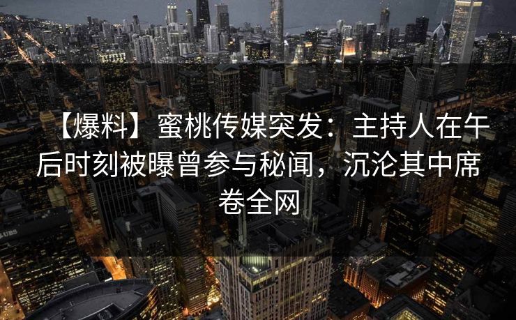 【爆料】蜜桃传媒突发：主持人在午后时刻被曝曾参与秘闻，沉沦其中席卷全网