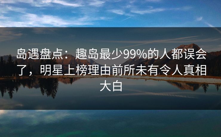岛遇盘点：趣岛最少99%的人都误会了，明星上榜理由前所未有令人真相大白