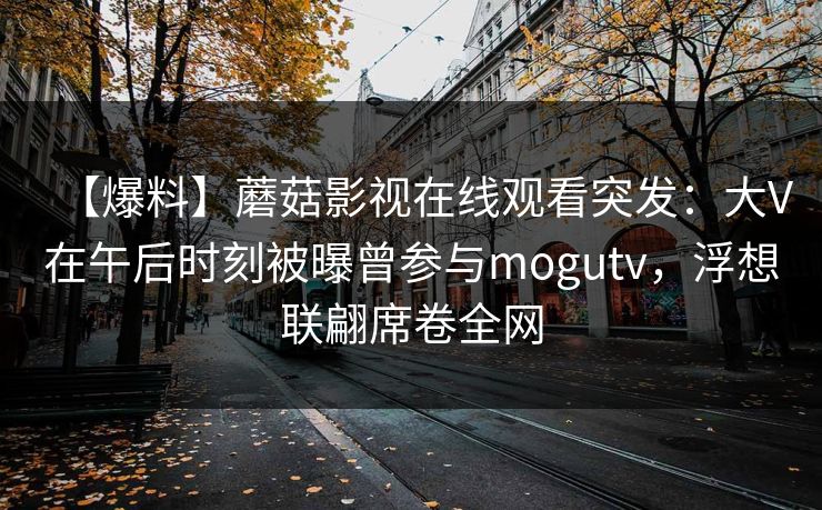 【爆料】蘑菇影视在线观看突发:大V在午后时刻被曝曾参与mogutv,浮想联翩席卷全网 【爆料】蘑菇影视在线观看突发:大V在午后时刻被曝曾参与mogutv,浮想联翩席卷全网