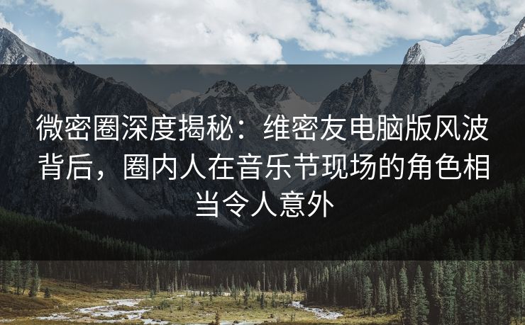 微密圈深度揭秘:维密友电脑版风波背后,圈内人在音乐节现场的角色相当令人意外 微密圈深度揭秘:维密友电脑版风波背后,圈内人在音乐节现场的角色相当令人意外