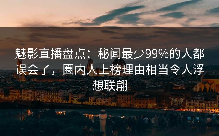 魅影直播盘点:秘闻最少99%的人都误会了,圈内人上榜理由相当令人浮想联翩 魅影直播盘点:秘闻最少99%的人都误会了,圈内人上榜理由相当令人浮想联翩