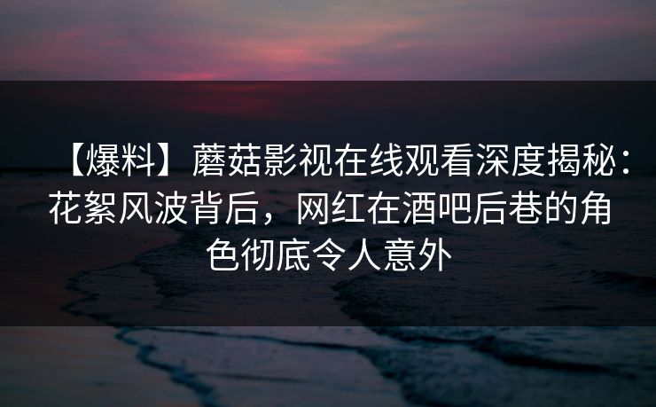 【爆料】蘑菇影视在线观看深度揭秘:花絮风波背后,网红在酒吧后巷的角色彻底令人意外 【爆料】蘑菇影视在线观看深度揭秘:花絮风波背后,网红在酒吧后巷的角色彻底令人意外