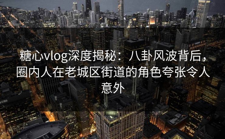 糖心vlog深度揭秘：八卦风波背后，圈内人在老城区街道的角色夸张令人意外