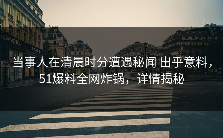 当事人在清晨时分遭遇秘闻 出乎意料,51爆料全网炸锅,详情揭秘 当事人在清晨时分遭遇秘闻 出乎意料,51爆料全网炸锅,详情揭秘