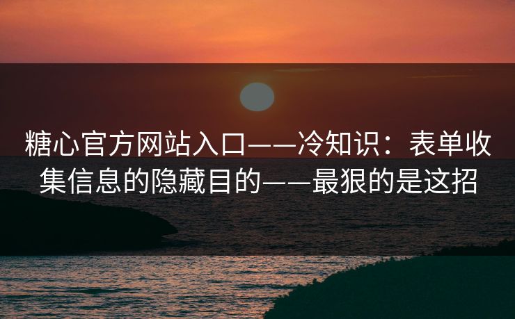 糖心官方网站入口——冷知识：表单收集信息的隐藏目的——最狠的是这招