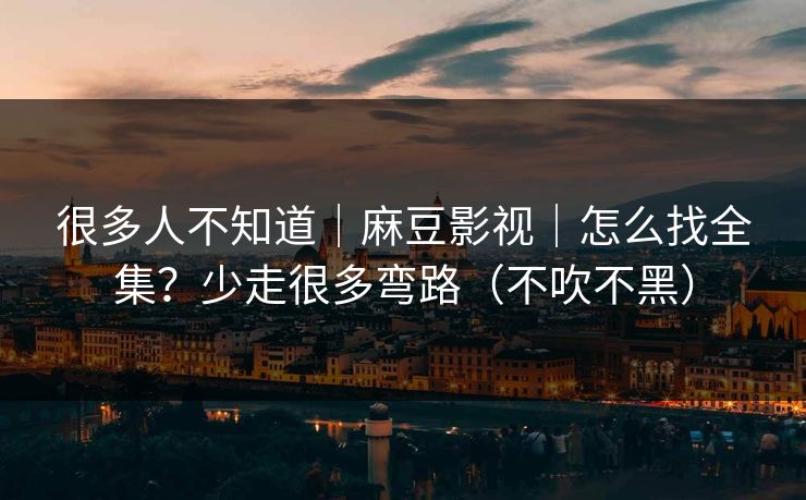 很多人不知道｜麻豆影视｜怎么找全集？少走很多弯路（不吹不黑）