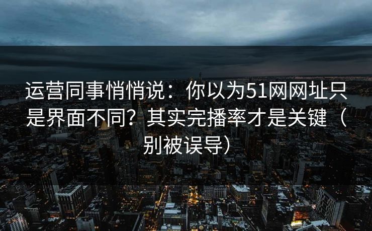 运营同事悄悄说：你以为51网网址只是界面不同？其实完播率才是关键（别被误导）