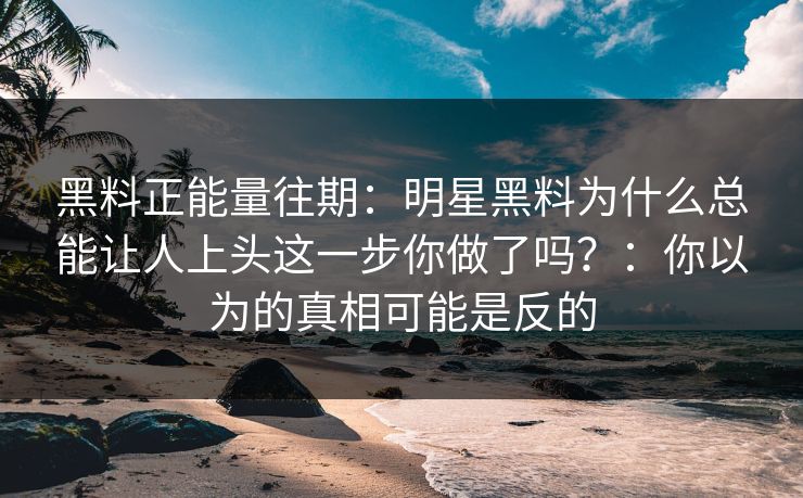 黑料正能量往期:明星黑料为什么总能让人上头这一步你做了吗?:你以为的真相可能是反的 黑料正能量往期:明星黑料为什么总能让人上头这一步你做了吗?:你以为的真相可能是反的