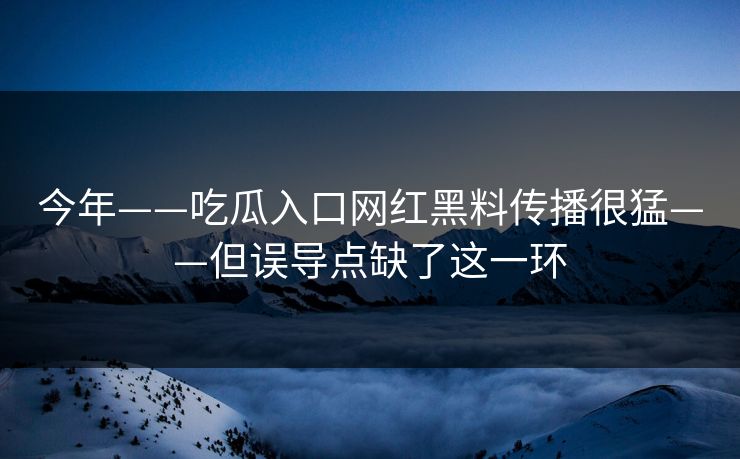 今年——吃瓜入口网红黑料传播很猛——但误导点缺了这一环