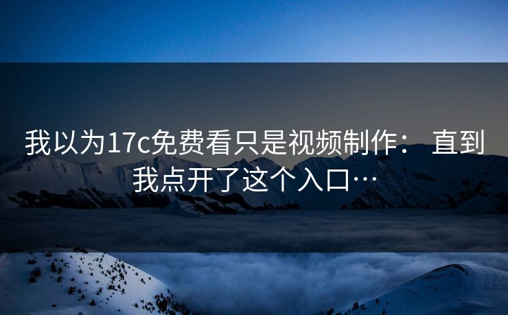 我以为17c免费看只是视频制作： 直到我点开了这个入口…