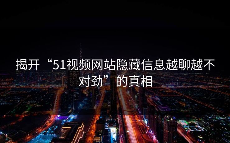 揭开“51视频网站隐藏信息越聊越不对劲”的真相
