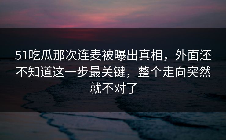 51吃瓜那次连麦被曝出真相，外面还不知道这一步最关键，整个走向突然就不对了