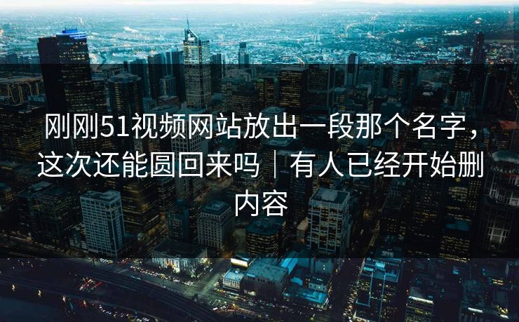 刚刚51视频网站放出一段那个名字,这次还能圆回来吗|有人已经开始删内容 刚刚51视频网站放出一段那个名字,这次还能圆回来吗|有人已经开始删内容