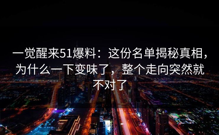 一觉醒来51爆料：这份名单揭秘真相，为什么一下变味了，整个走向突然就不对了