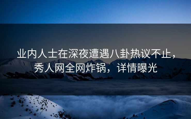 业内人士在深夜遭遇八卦热议不止,秀人网全网炸锅,详情曝光 业内人士在深夜遭遇八卦热议不止,秀人网全网炸锅,详情曝光
