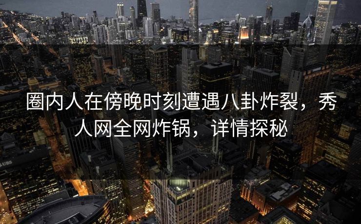 圈内人在傍晚时刻遭遇八卦炸裂,秀人网全网炸锅,详情探秘 圈内人在傍晚时刻遭遇八卦炸裂,秀人网全网炸锅,详情探秘