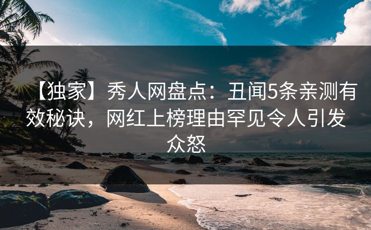 【独家】秀人网盘点：丑闻5条亲测有效秘诀，网红上榜理由罕见令人引发众怒