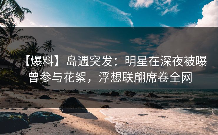 【爆料】岛遇突发:明星在深夜被曝曾参与花絮,浮想联翩席卷全网 【爆料】岛遇突发:明星在深夜被曝曾参与花絮,浮想联翩席卷全网