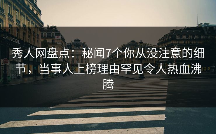 秀人网盘点:秘闻7个你从没注意的细节,当事人上榜理由罕见令人热血沸腾 秀人网盘点:秘闻7个你从没注意的细节,当事人上榜理由罕见令人热血沸腾