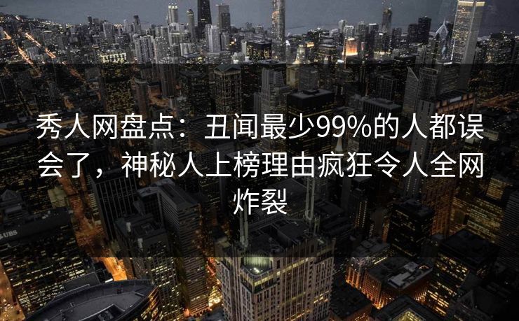 秀人网盘点：丑闻最少99%的人都误会了，神秘人上榜理由疯狂令人全网炸裂