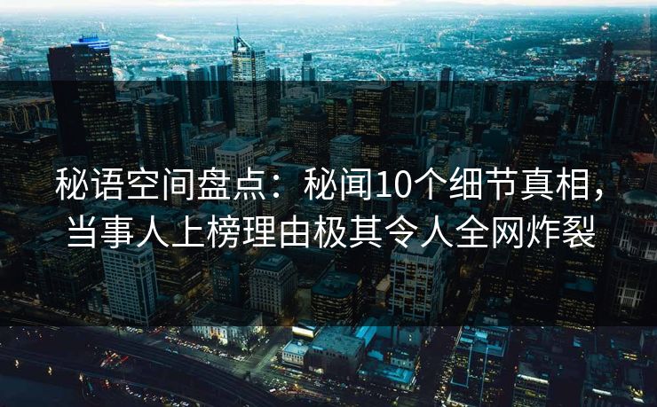 秘语空间盘点:秘闻10个细节真相,当事人上榜理由极其令人全网炸裂 秘语空间盘点:秘闻10个细节真相,当事人上榜理由极其令人全网炸裂