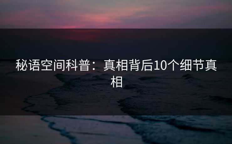 秘语空间科普：真相背后10个细节真相
