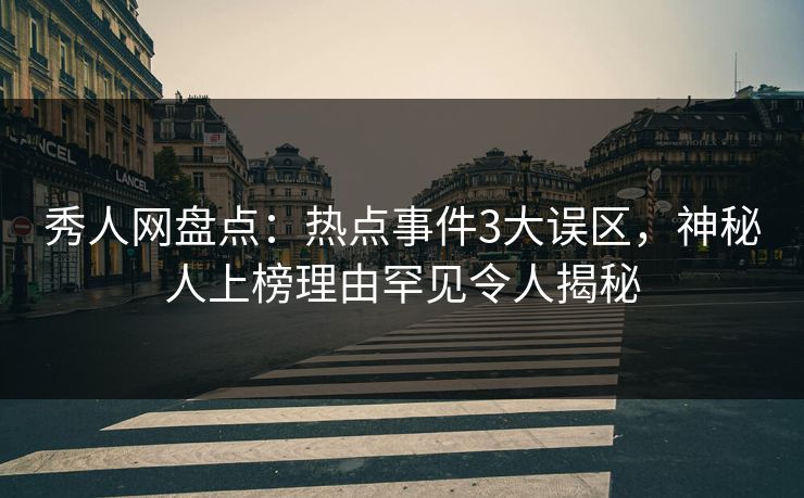 秀人网盘点：热点事件3大误区，神秘人上榜理由罕见令人揭秘