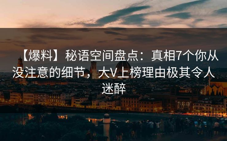 【爆料】秘语空间盘点:真相7个你从没注意的细节,大V上榜理由极其令人迷醉 【爆料】秘语空间盘点:真相7个你从没注意的细节,大V上榜理由极其令人迷醉