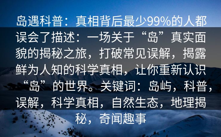 岛遇科普：真相背后最少99%的人都误会了描述：一场关于“岛”真实面貌的揭秘之旅，打破常见误解，揭露鲜为人知的科学真相，让你重新认识“岛”的世界。关键词：岛屿，科普，误解，科学真相，自然生态，地理揭秘，奇闻趣事