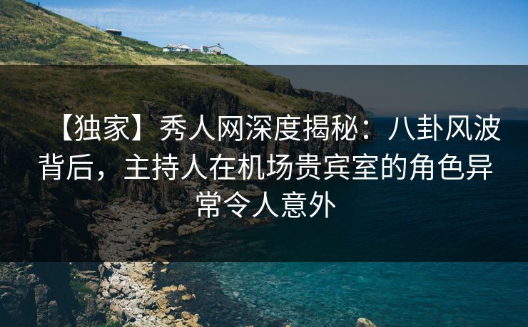 【独家】秀人网深度揭秘:八卦风波背后,主持人在机场贵宾室的角色异常令人意外 【独家】秀人网深度揭秘:八卦风波背后,主持人在机场贵宾室的角色异常令人意外