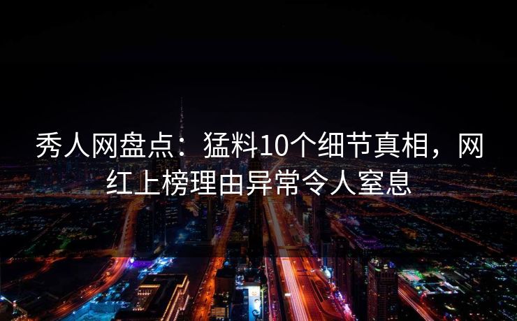 秀人网盘点:猛料10个细节真相,网红上榜理由异常令人窒息 秀人网盘点:猛料10个细节真相,网红上榜理由异常令人窒息