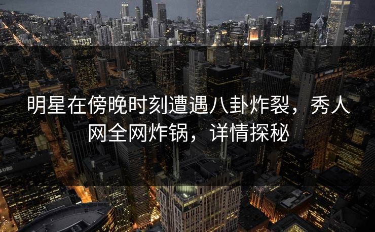明星在傍晚时刻遭遇八卦炸裂,秀人网全网炸锅,详情探秘 明星在傍晚时刻遭遇八卦炸裂,秀人网全网炸锅,详情探秘