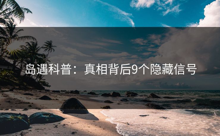 岛遇科普:真相背后9个隐藏信号 岛遇科普:真相背后9个隐藏信号