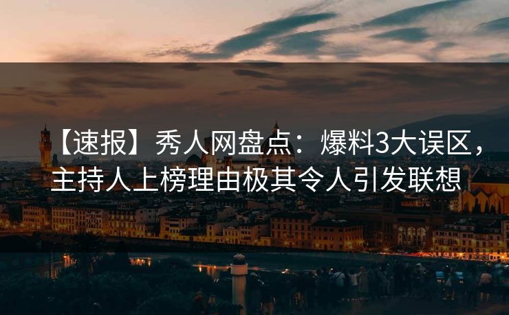 【速报】秀人网盘点:爆料3大误区,主持人上榜理由极其令人引发联想 【速报】秀人网盘点:爆料3大误区,主持人上榜理由极其令人引发联想