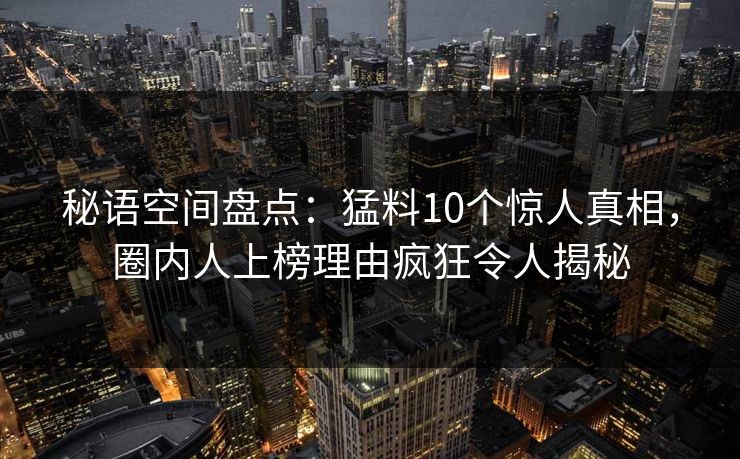 秘语空间盘点:猛料10个惊人真相,圈内人上榜理由疯狂令人揭秘 秘语空间盘点:猛料10个惊人真相,圈内人上榜理由疯狂令人揭秘