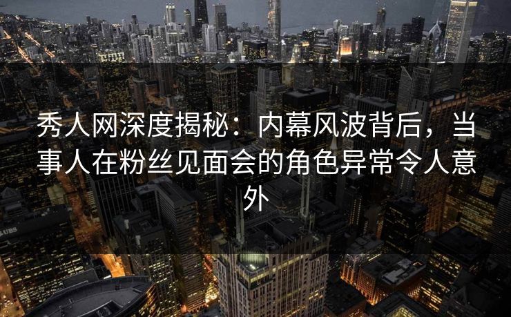 秀人网深度揭秘:内幕风波背后,当事人在粉丝见面会的角色异常令人意外 秀人网深度揭秘:内幕风波背后,当事人在粉丝见面会的角色异常令人意外