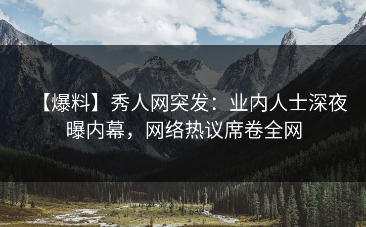 【爆料】秀人网突发:业内人士深夜曝内幕,网络热议席卷全网 【爆料】秀人网突发:业内人士深夜曝内幕,网络热议席卷全网