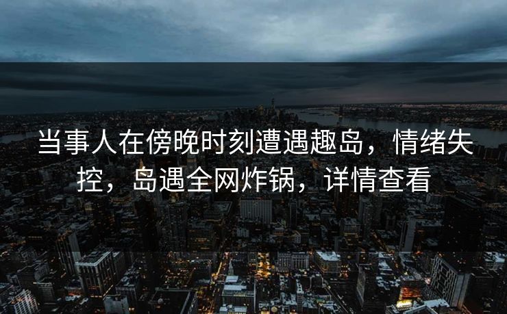当事人在傍晚时刻遭遇趣岛,情绪失控,岛遇全网炸锅,详情查看 当事人在傍晚时刻遭遇趣岛,情绪失控,岛遇全网炸锅,详情查看