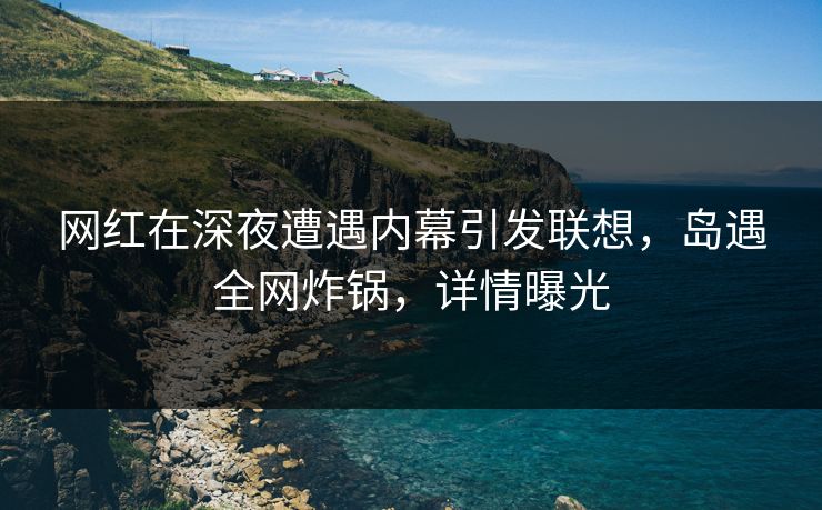 网红在深夜遭遇内幕引发联想,岛遇全网炸锅,详情曝光 网红在深夜遭遇内幕引发联想,岛遇全网炸锅,详情曝光