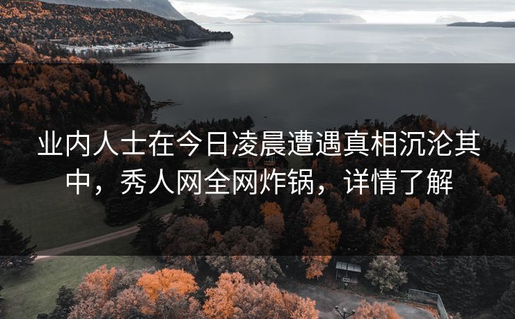 业内人士在今日凌晨遭遇真相沉沦其中,秀人网全网炸锅,详情了解 业内人士在今日凌晨遭遇真相沉沦其中,秀人网全网炸锅,详情了解
