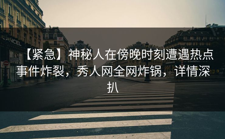 【紧急】神秘人在傍晚时刻遭遇热点事件炸裂,秀人网全网炸锅,详情深扒 【紧急】神秘人在傍晚时刻遭遇热点事件炸裂,秀人网全网炸锅,详情深扒
