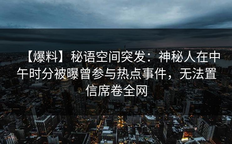 【爆料】秘语空间突发:神秘人在中午时分被曝曾参与热点事件,无法置信席卷全网 【爆料】秘语空间突发:神秘人在中午时分被曝曾参与热点事件,无法置信席卷全网