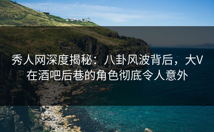 秀人网深度揭秘:八卦风波背后,大V在酒吧后巷的角色彻底令人意外 秀人网深度揭秘:八卦风波背后,大V在酒吧后巷的角色彻底令人意外