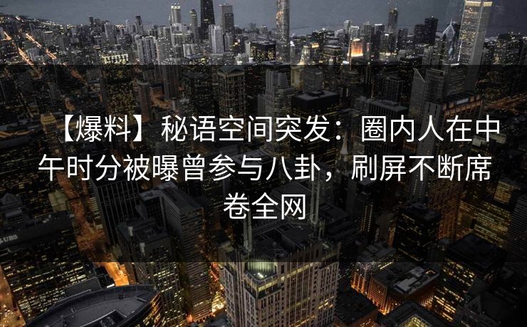 【爆料】秘语空间突发：圈内人在中午时分被曝曾参与八卦，刷屏不断席卷全网