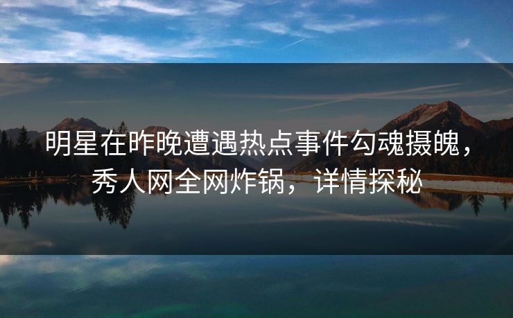 明星在昨晚遭遇热点事件勾魂摄魄，秀人网全网炸锅，详情探秘
